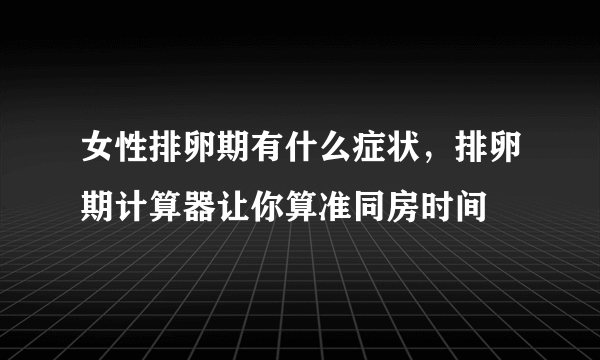 女性排卵期有什么症状，排卵期计算器让你算准同房时间