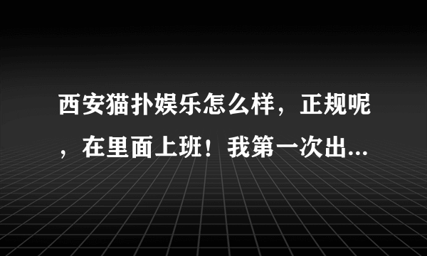 西安猫扑娱乐怎么样，正规呢，在里面上班！我第一次出门上班啊！