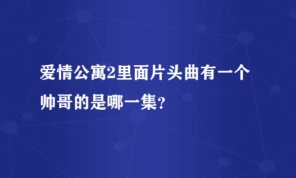 爱情公寓2里面片头曲有一个帅哥的是哪一集？