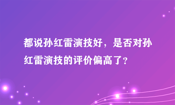 都说孙红雷演技好，是否对孙红雷演技的评价偏高了？