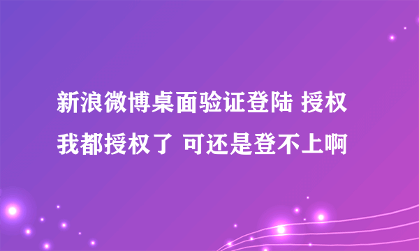 新浪微博桌面验证登陆 授权 我都授权了 可还是登不上啊