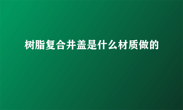 树脂复合井盖是什么材质做的