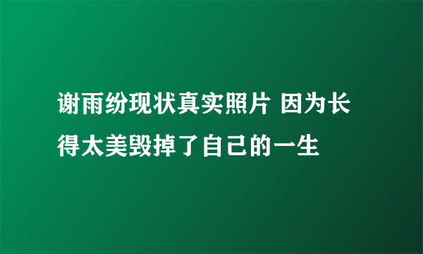 谢雨纷现状真实照片 因为长得太美毁掉了自己的一生