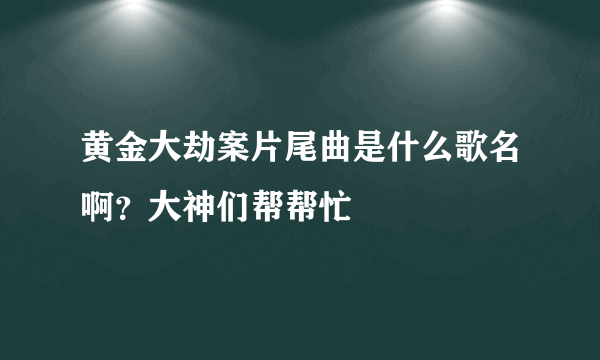 黄金大劫案片尾曲是什么歌名啊？大神们帮帮忙