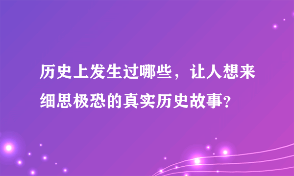 历史上发生过哪些，让人想来细思极恐的真实历史故事？