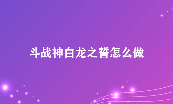 斗战神白龙之誓怎么做