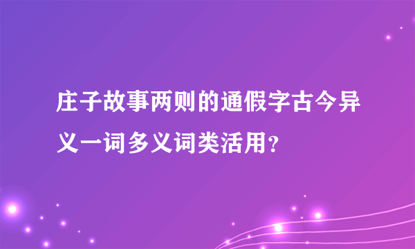 庄子故事两则的通假字古今异义一词多义词类活用？