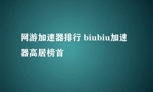 网游加速器排行 biubiu加速器高居榜首