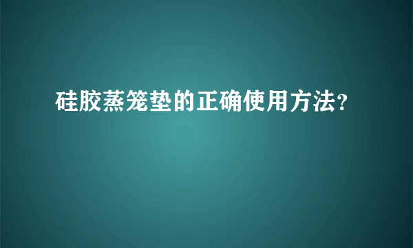 硅胶蒸笼垫的正确使用方法？