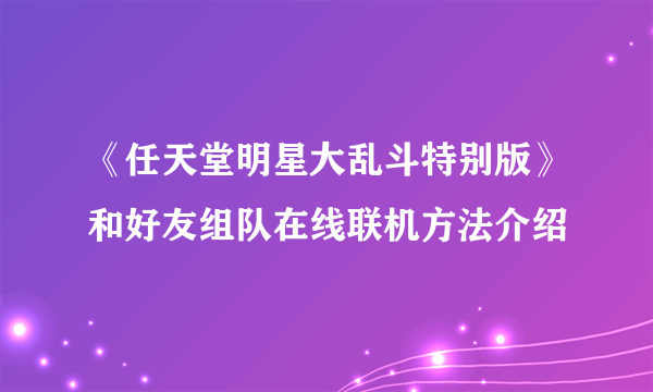 《任天堂明星大乱斗特别版》和好友组队在线联机方法介绍