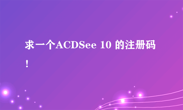 求一个ACDSee 10 的注册码！