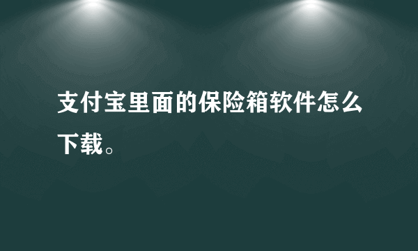 支付宝里面的保险箱软件怎么下载。