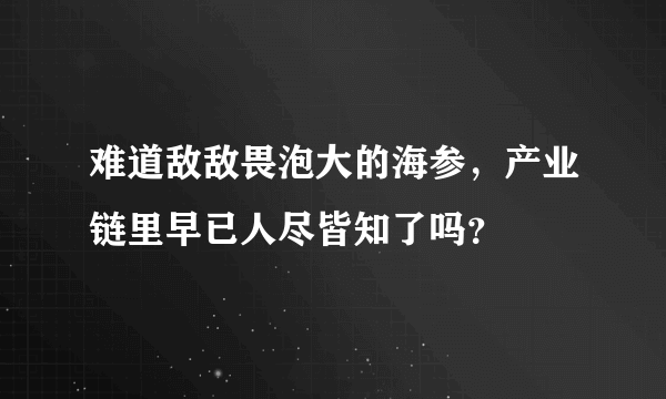 难道敌敌畏泡大的海参，产业链里早已人尽皆知了吗？