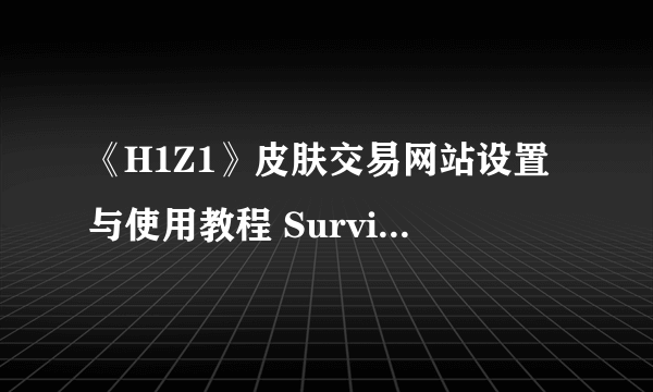 《H1Z1》皮肤交易网站设置与使用教程 SurvivorsRest怎么交易使用