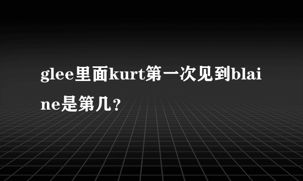 glee里面kurt第一次见到blaine是第几？