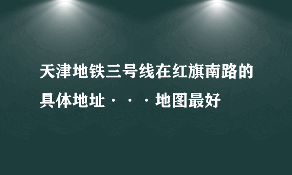 天津地铁三号线在红旗南路的具体地址···地图最好