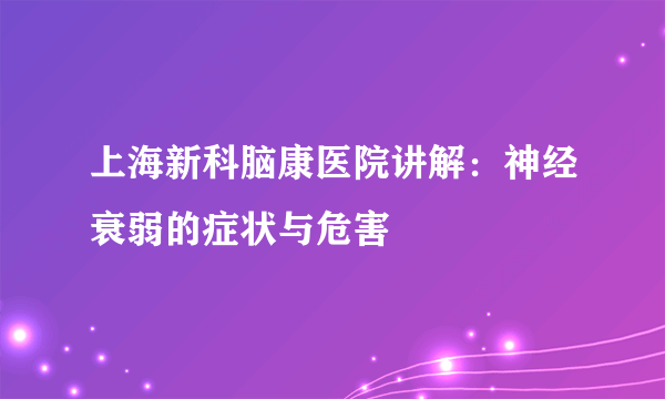 上海新科脑康医院讲解：神经衰弱的症状与危害