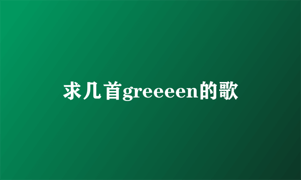 求几首greeeen的歌