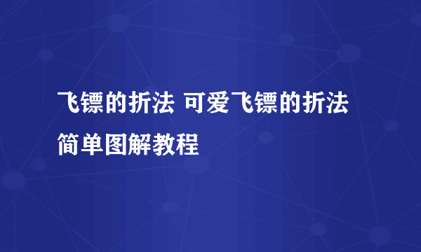 飞镖的折法 可爱飞镖的折法简单图解教程