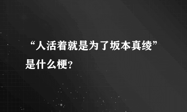 “人活着就是为了坂本真绫”是什么梗？