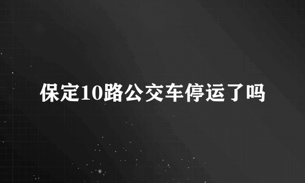 保定10路公交车停运了吗