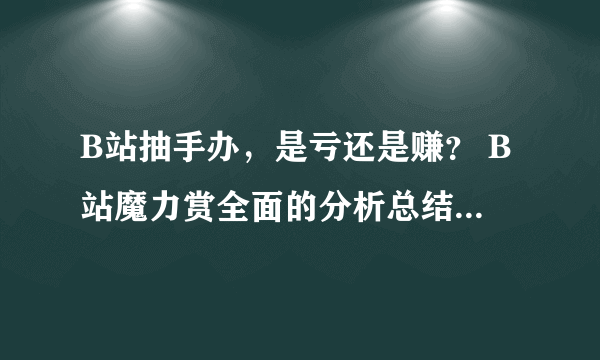 B站抽手办，是亏还是赚？ B站魔力赏全面的分析总结，助值友少走弯路，少花冤枉钱~ 二次元兴趣养成