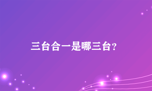 三台合一是哪三台？