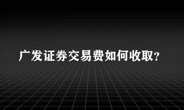 广发证券交易费如何收取？