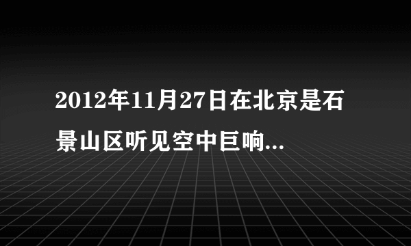 2012年11月27日在北京是石景山区听见空中巨响，巨响时间月10分钟左右，有好多人听见了，不是飞机火车。