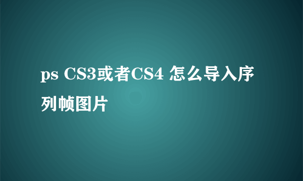 ps CS3或者CS4 怎么导入序列帧图片