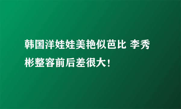 韩国洋娃娃美艳似芭比 李秀彬整容前后差很大！