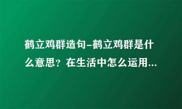 鹤立鸡群造句-鹤立鸡群是什么意思？在生活中怎么运用和表达？