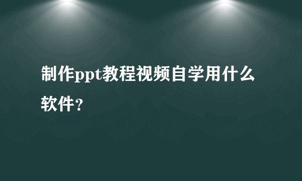 制作ppt教程视频自学用什么软件？