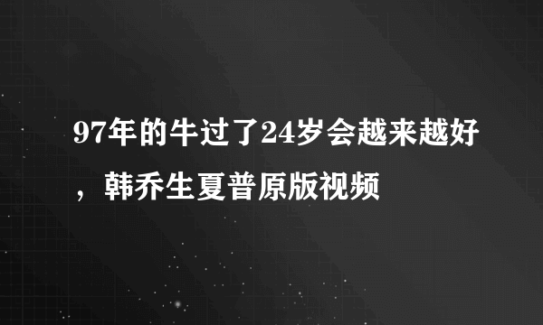 97年的牛过了24岁会越来越好，韩乔生夏普原版视频