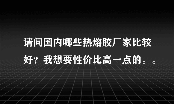 请问国内哪些热熔胶厂家比较好？我想要性价比高一点的。。