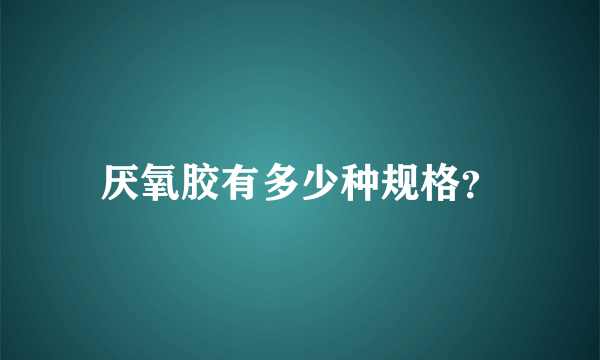 厌氧胶有多少种规格？