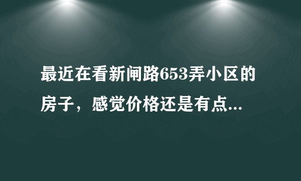 最近在看新闸路653弄小区的房子，感觉价格还是有点高，这个小区之前价格如何？大概多少钱？