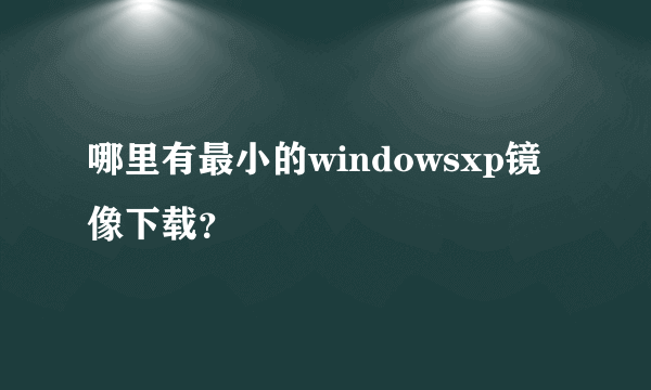 哪里有最小的windowsxp镜像下载？