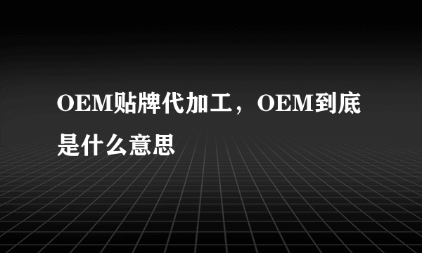 OEM贴牌代加工，OEM到底是什么意思