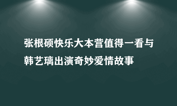 张根硕快乐大本营值得一看与韩艺璃出演奇妙爱情故事