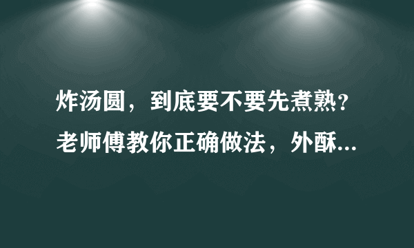 炸汤圆，到底要不要先煮熟？老师傅教你正确做法，外酥里糯不炸裂