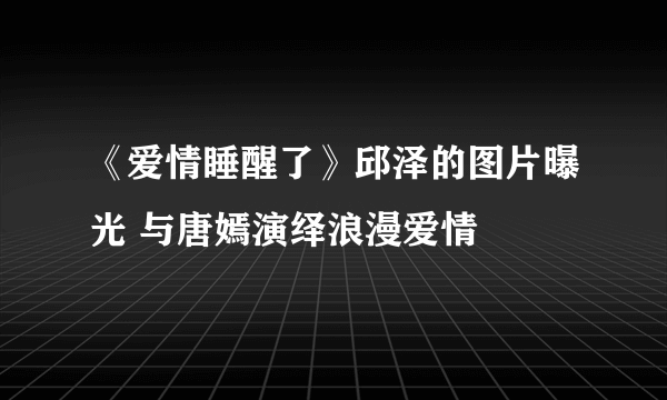 《爱情睡醒了》邱泽的图片曝光 与唐嫣演绎浪漫爱情