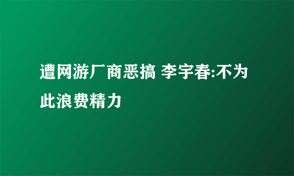 遭网游厂商恶搞 李宇春:不为此浪费精力