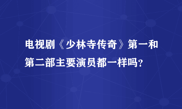 电视剧《少林寺传奇》第一和第二部主要演员都一样吗？