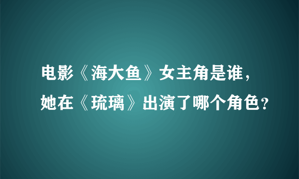 电影《海大鱼》女主角是谁，她在《琉璃》出演了哪个角色？