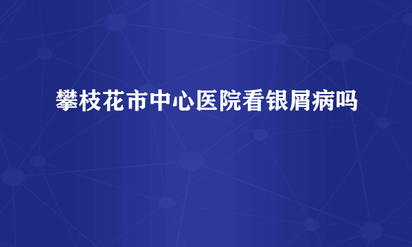 攀枝花市中心医院看银屑病吗