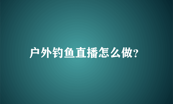 户外钓鱼直播怎么做？