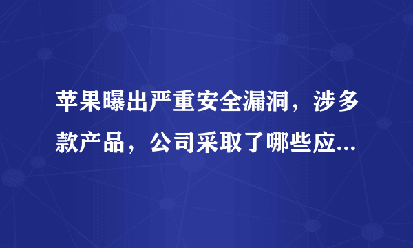 苹果曝出严重安全漏洞，涉多款产品，公司采取了哪些应对方案？