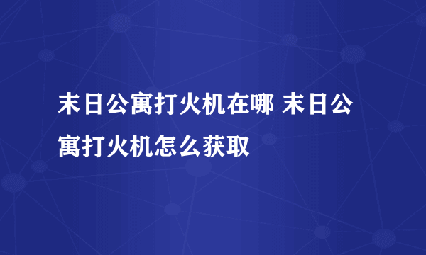 末日公寓打火机在哪 末日公寓打火机怎么获取