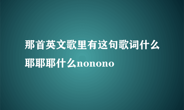 那首英文歌里有这句歌词什么耶耶耶什么nonono